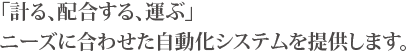 「計る、配合する、運ぶ」ニーズに合わせた自動化システムを提供します。